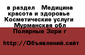  в раздел : Медицина, красота и здоровье » Косметические услуги . Мурманская обл.,Полярные Зори г.